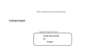 Mohon maaf bila nama dan gelar tidak sesuai
UndanganAqiqah
Kepada Yth. Bpk / Ibu / Sdr (i) :
La Ode AliasdanIbu
Di-
Tempat
 