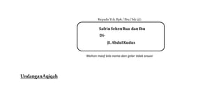 Kepada Yth. Bpk / Ibu/ Sdr (i) :
Mohon maaf bila nama dan gelar tidak sesuai
UndanganAqiqah
SafrinSekenRua dan Ibu
Di-
Jl. Abdul Kudus
 
