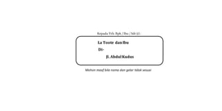 Kepada Yth. Bpk / Ibu / Sdr (i) :
Mohon maaf bila nama dan gelar tidak sesuai
La Toote danIbu
Di-
Jl. Abdul Kudus
 