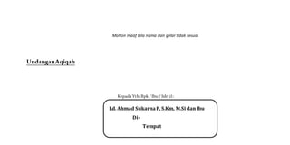 Mohon maaf bila nama dan gelar tidak sesuai
UndanganAqiqah
Kepada Yth. Bpk / Ibu / Sdr (i) :
Ld. Ahmad SukarnaP, S.Km, M.Si danIbu
Di-
Tempat
 