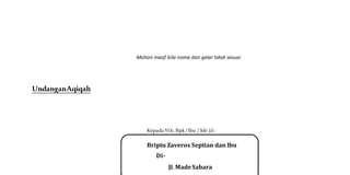 Mohon maaf bila nama dan gelar tidak sesuai
UndanganAqiqah
Kepada Yth. Bpk/ Ibu / Sdr (i) :
Briptu Zaveros Septian dan Ibu
Di-
Jl. MadeSabara
 