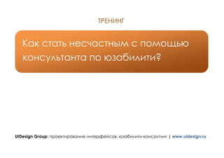 ТРЕНИНГ


   Как стать несчастным с помощью
   консультанта по юзабилити?




UIDesign Group: проектирование интерфейсов, юзабилити-консалтинг | www.uidesign.ru
 