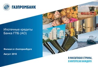 Ипотечные кредиты
Банка ГПБ (АО)
Филиал в г.Екатеринбурге
Август 2016
 