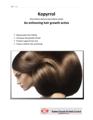 1|Page




                            Kopyrrol
                   (Pyrrolidino diamino pyrimidine oxide)
            An enlivening hair growth active


    Rejuvenates hair follicle
    Increases the growth of hair
    Protects against hair loss
    Favors a better hair anchoring
 