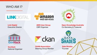 WHO AM I?
Link Digital
Executive Director
CKAN Association
Steering Group Member
Open Knowledge Australia
Co-Secretary & Treasurer
Data Shades
Founder
GovHack
National Organiser
AWS User Group
CBR Organiser
 