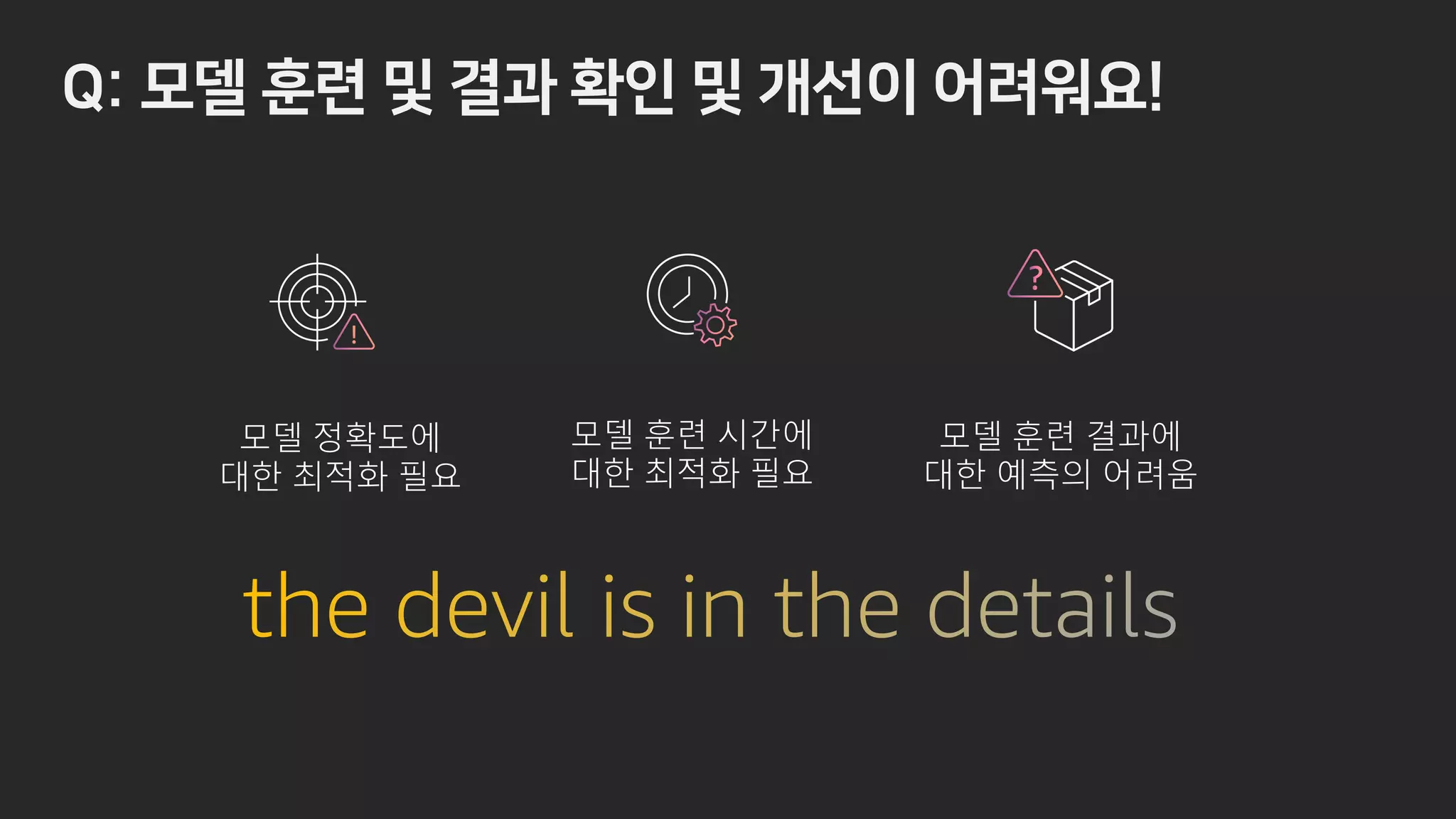 - fk b !
모델 정확도에
대한 최적화 필요
모델 훈련 시간에
대한 최적화 필요
모델 훈련 결과에
대한 예측의 어려움
 