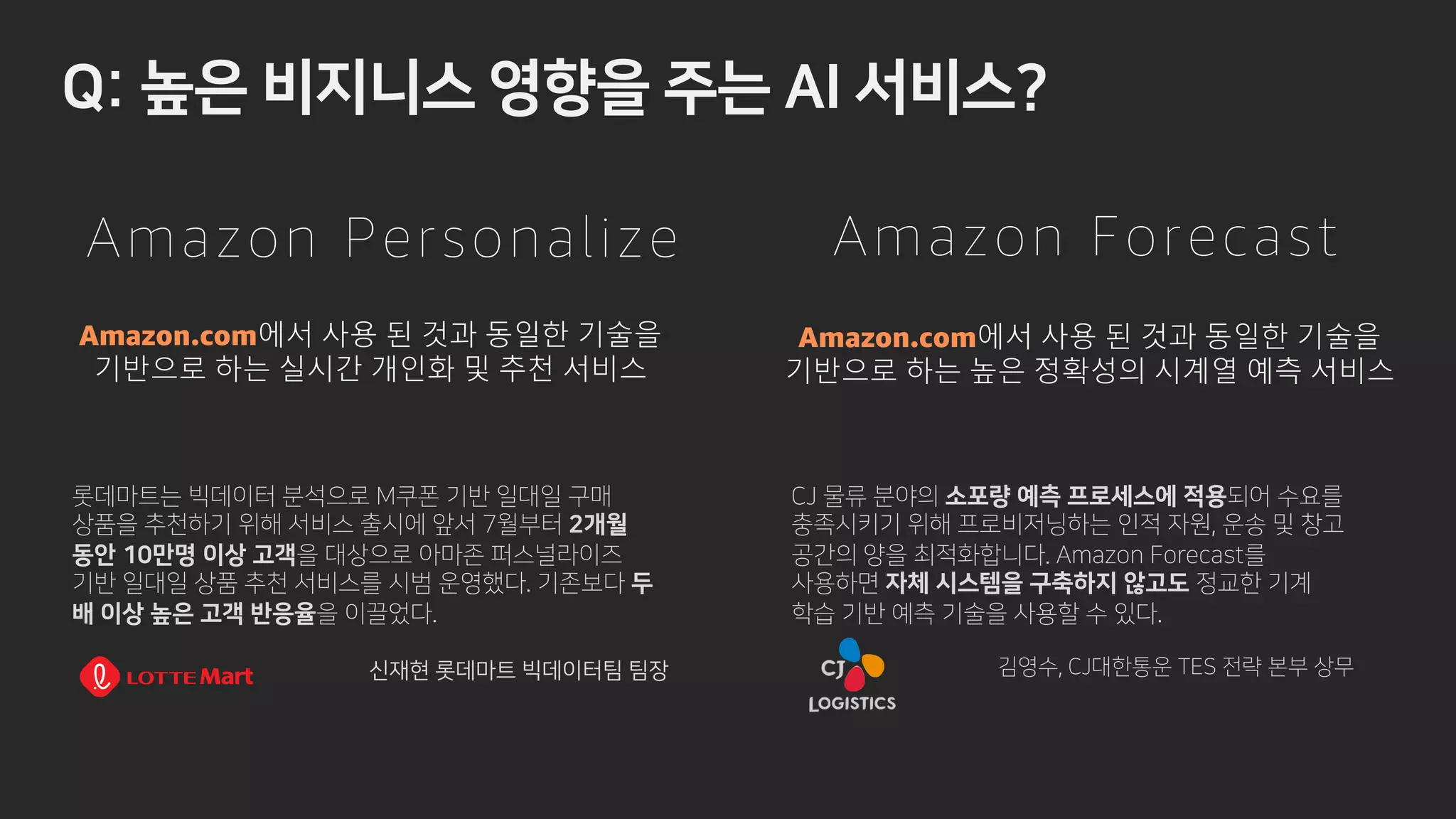 - v z x .
Amazon.com에서 사용 된 것과 동일한 기술을
기반으로 하는 높은 정확성의 시계열 예측 서비스
Amazon.com에서 사용 된 것과 동일한 기술을
기반으로 하는 실시간 개인화 및 추천 서비스
Amazon Personalize Amazon Forecast
6 ­ “
r %
4QI SR SUM I W
n i n ri
r r
s % 6 F8E
? r o
r 0 b
)( ic y
r r
v ic
 