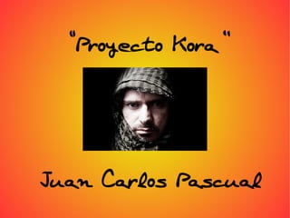 “Proyecto Kora”




Juan Carlos Pascual
 