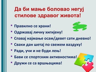  Правилно се храни!
 Одржавај личну хигијену!
 Спавај најмање осам/девет сати дневно!
 Сваки дан шетај по свежем ваздуху!
 Ради, учи и не буди лењ!
 Бави се спортским активностима!
 Дружи се са вршњацима!
Да би мање боловао негуј
стилове здравог живота!
 