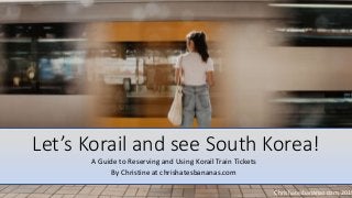 Let’s Korail and see South Korea!
A Guide to Reserving and Using Korail Train Tickets
By Christine at chrishatesbananas.com
Chrishatesbananas.com, 2019
 