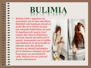 • Bulimia është e ngjashme me
anoreksinë, por ka disa ndryshime.
Bulimikët nuk humbasin shumë në
peshë dhe në të vërtetë a...