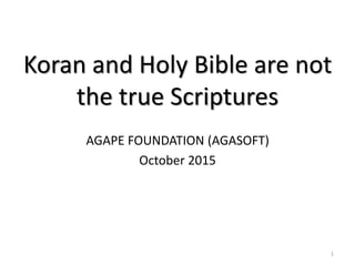 Koran and Holy Bible are not
the true Scriptures
AGAPE FOUNDATION (AGASOFT)
October 2015
1
 