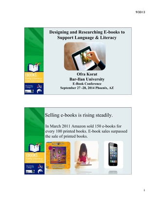 Designing and Researching E-books to
Support Language & Literacy
Ofra Korat
Bar-Ilan University
E-Book Conference
September 27 -28, 2014 Phoenix, AZ
 