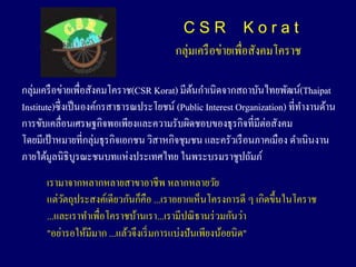 CSR Korat
                                         ????????? ????????????????????

????????? ????????????????????(CSR Korat) ???????????????????????????(Thaipat
                                             ?
Institute)??? ???? ????????????????????? (Public Interest Organization) ????????????
??????????????????????????????????????????????????????????????????
???????? ???????????????????????? ????????????? ?????????? ?????????? ?????????
????????????????????????? ?????????? ??????????????????
      ????????????????????????? ???????????
      ??????????????????????????? ...???????????????????? ? ???????????????
           ?
      ...?????????????????????????...???????? ????? ????????
      "?????????????? ...??????????? ?????????? ?????????????"
 