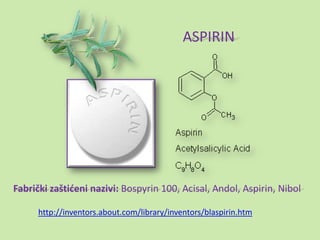 ASPIRIN




Fabrički zaštideni nazivi: Bospyrin 100, Acisal, Andol, Aspirin, Nibol

      http://inventors.about.com/library/inventors/blaspirin.htm
 