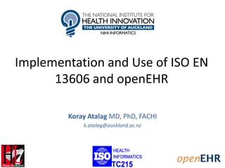 Implementation and Use of ISO EN
13606 and openEHR
Koray Atalag MD, PhD, FACHI
k.atalag@auckland.ac.nz
 