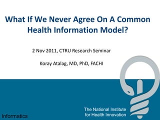 What If We Never Agree On A Common
      Health Information Model?

              2 Nov 2011, CTRU Research Seminar

                 Koray Atalag, MD, PhD, FACHI




                                    The National Institute
Informatics                         for Health Innovation
 