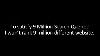 To satisfy 9 Million Search Queries
I won’t rank 9 million different website.
 