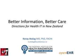 Better Information, Better Care
Directions for Health IT in New Zealand
Koray Atalag MD, PhD, FACHI
k.atalag@auckland.ac.nz
 