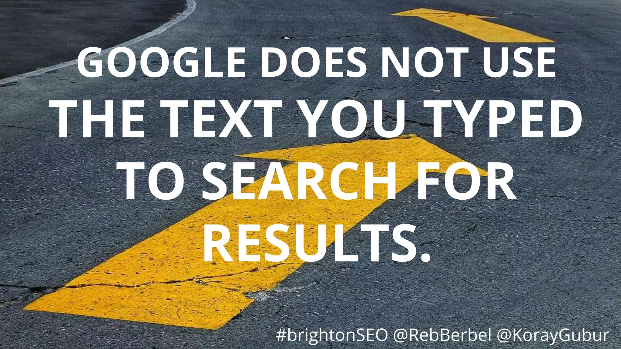 #brightonSEO @RebBerbel @KorayGubur
GOOGLE DOES NOT USE
THE TEXT YOU TYPED
TO SEARCH FOR
RESULTS.
#brightonSEO @RebBerbel @KorayGubur
 