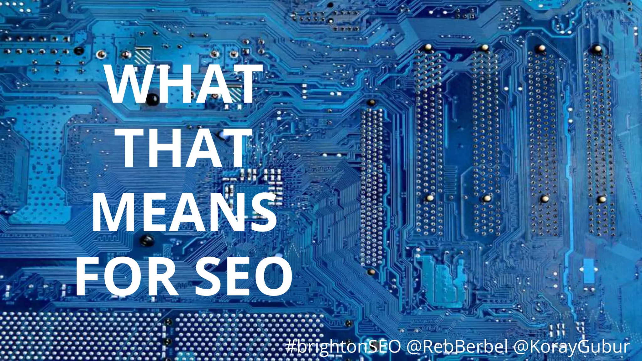 #brightonSEO @RebBerbel @KorayGubur
WHAT
THAT
MEANS
FOR SEO
#brightonSEO @RebBerbel @KorayGubur
 