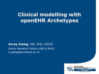 Clinical modelling with
openEHR Archetypes
Koray Atalag, MD, PhD, FACHI
Senior Research Fellow (ABI & NIHI)
k.atalag@auckland.ac.nz
 