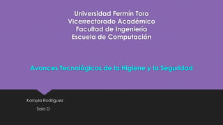 Universidad Fermín Toro 
Vicerrectorado Académico 
Facultad de Ingeniería 
Escuela de Computación 
Avances Tecnológicos de la Higiene y la Seguridad 
Korayla Rodríguez 
Saia D 
 