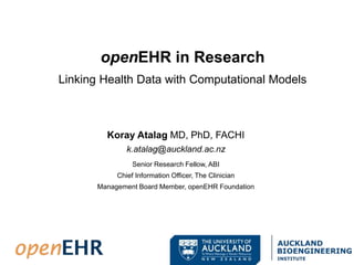 Koray Atalag MD, PhD, FACHI
k.atalag@auckland.ac.nz
Senior Research Fellow, ABI
Chief Information Officer, The Clinician
Management Board Member, openEHR Foundation
openEHR in Research
Linking Health Data with Computational Models
 