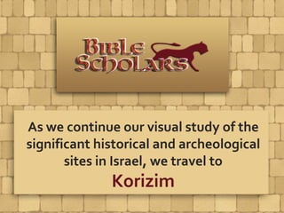 As we continue our visual study of the
significant historical and archeological
sites in Israel, we travel to
Korizim
 