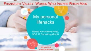 My personal
lifehacks
Natalia Korchakova-Heeb,
SDG.17 Consulting GmbH
FRANKFURT VALLEY: WOMEN WHO INSPIRE RHEIN MAIN
25 July 2019
Frankfurt am Main
 