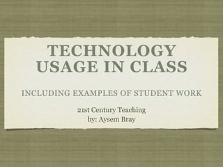 TECHNOLOGY
  USAGE IN CLASS
INCLUDING EXAMPLES OF STUDENT WORK

          21st Century Teaching
             by: Aysem Bray
 