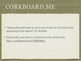 CORKBOARD.ME


“Being educated today is not a race to the top. It is the joyful
mastering of the future!”-D. Warlick

Please take your time to comment on the cork board.
http://corkboard.me/CCBfKf3RcL
 