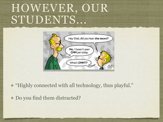 HOWEVER, OUR
STUDENTS...




“Highly connected with all technology, thus playful.”

Do you find them distracted?
 