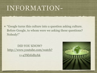 INFORMATION-

“Google turns this culture into a question asking culture.
Before Google, to whom were we asking these questions?
Nobody!”


       DID YOU KNOW?
http://www.youtube.com/watch?
         v=4TKbIidbyhk
 