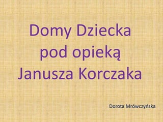 Domy Dziecka
pod opieką
Janusza Korczaka
Dorota Mrówczyńska
 