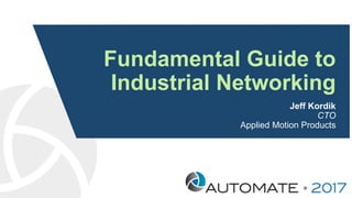 Fundamental Guide to
Industrial Networking
Jeff Kordik
CTO
Applied Motion Products
 