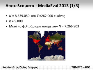 Κορδοπάτης-Ζήλος Γιώργος ΤΗΜΜΥ - ΑΠΘ
Αποτελέσματα - MediaEval 2013 (1/3)
• N = 8.539.050 και Τ =262.000 εικόνες
• Κ = 5.000
• Μετά το φιλτράρισμα απέμειναν Ν = 7.266.903
 