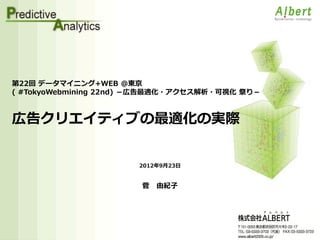 第22回 データマイニング+WEB ＠東京
( #TokyoWebmining 22nd) －広告最適化・アクセス解析・可視化 祭り－



広告クリエイティブの最適化の実際


                       2012年9月23日


                       菅   由紀子
 