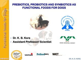 PREBIOTICS, PROBIOTICS AND SYNBIOTICS AS
FUNCTIONAL FOODS FOR DOGS
 Dr. K. B. Kore
 Assistant Professor/ Scientist
 