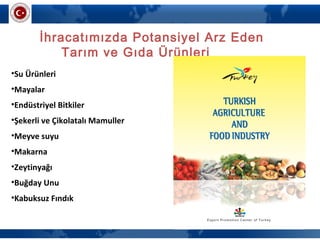 İhracatımızda Potansiyel Arz Eden
Tarım ve Gıda Ürünleri
•Su Ürünleri
•Mayalar
•Endüstriyel Bitkiler
•Şekerli ve Çikolatalı Mamuller
•Meyve suyu
•Makarna
•Zeytinyağı
•Buğday Unu
•Kabuksuz Fındık
 