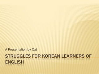 Struggles for Korean Learners of English A Presentation by Cat 