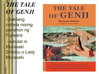 THE TALE
OF GENJI
-Dakilang
nobela noong
panahon ng
Fujiwara
--isinulat ni
Murasaki
Shikibu o Lady
Murasaki
 