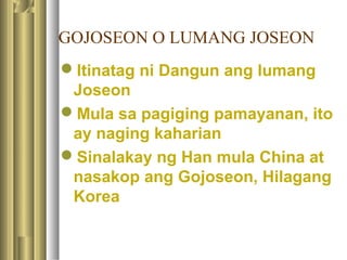 GOJOSEON O LUMANG JOSEON
Itinatag ni Dangun ang lumang
Joseon
Mula sa pagiging pamayanan, ito
ay naging kaharian
Sinalakay ng Han mula China at
nasakop ang Gojoseon, Hilagang
Korea
 