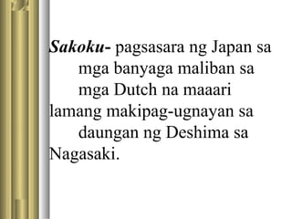 Sakoku- pagsasara ng Japan sa
mga banyaga maliban sa
mga Dutch na maaari
lamang makipag-ugnayan sa
daungan ng Deshima sa
Nagasaki.
 