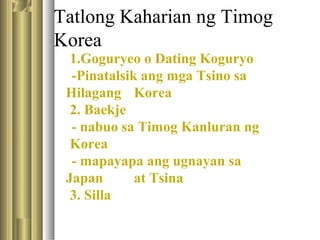 Tatlong Kaharian ng Timog
Korea
1.Goguryeo o Dating Koguryo
-Pinatalsik ang mga Tsino sa
Hilagang Korea
2. Baekje
- nabuo sa Timog Kanluran ng
Korea
- mapayapa ang ugnayan sa
Japan at Tsina
3. Silla
 