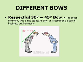 DIFFERENT BOWS
• Respectful 30º ~ 45º Bow:- The most
 common, this is the standard bow. It is commonly used in
 business environments.
 