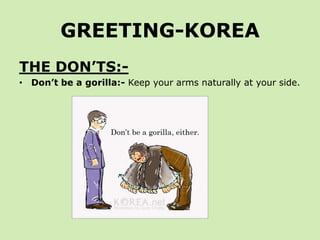 GREETING-KOREA
THE DON’TS:-
• Don’t be a gorilla:- Keep your arms naturally at your side.
 