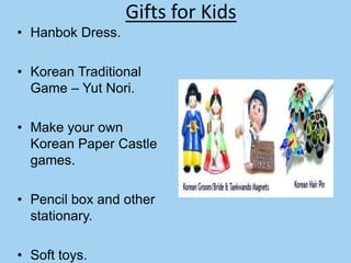 Gifts for Kids
• Hanbok Dress.

• Korean Traditional
  Game – Yut Nori.

• Make your own
  Korean Paper Castle
  games.

• Pencil box and other
  stationary.

• Soft toys.
 