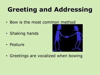 Greeting and Addressing
• Bow is the most common method

• Shaking hands

• Posture

• Greetings are vocalized when bowing
 