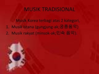 MUSIK TRADISIONAL
Musik Korea terbagi atas 2 kategori,
1. Musik istana (gungjung-ak;궁중음악)
2. Musik rakyat (minsok-ak;민속 음악).
 
